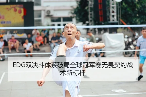 EDG双决斗体系破局全球冠军赛无畏契约战术新标杆