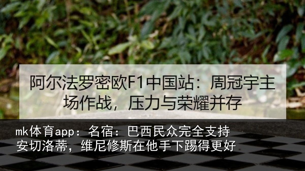 mk体育app：名宿：巴西民众完全支持安切洛蒂，维尼修斯在他手下踢得更好