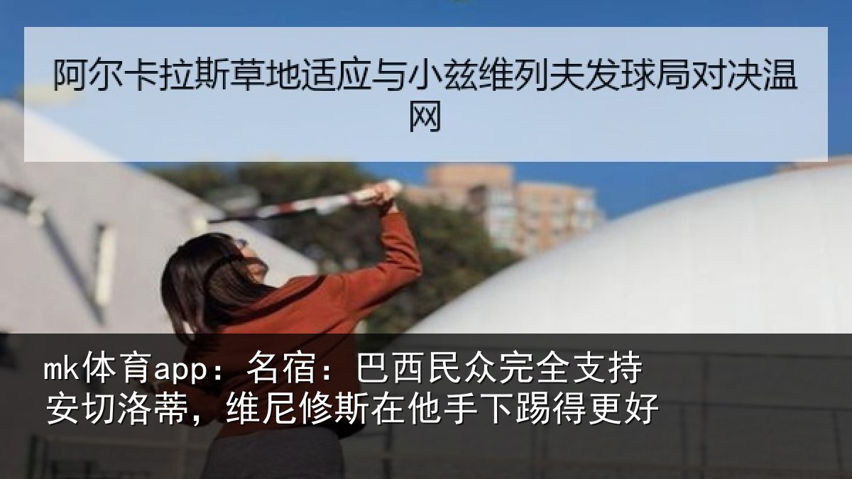 mk体育app：名宿：巴西民众完全支持安切洛蒂，维尼修斯在他手下踢得更好
