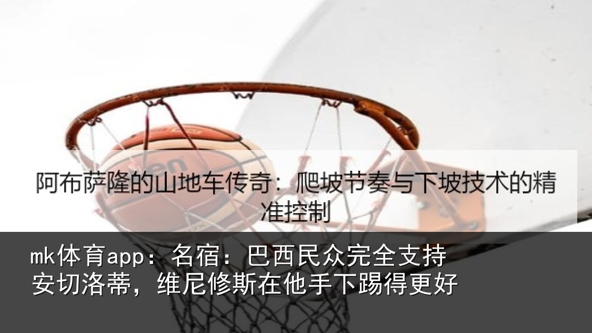 mk体育app：名宿：巴西民众完全支持安切洛蒂，维尼修斯在他手下踢得更好
