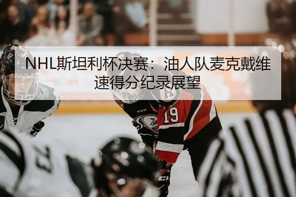 NHL斯坦利杯决赛：油人队麦克戴维速得分纪录展望