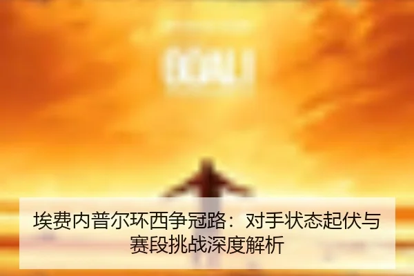 埃费内普尔环西争冠路：对手状态起伏与赛段挑战深度解析