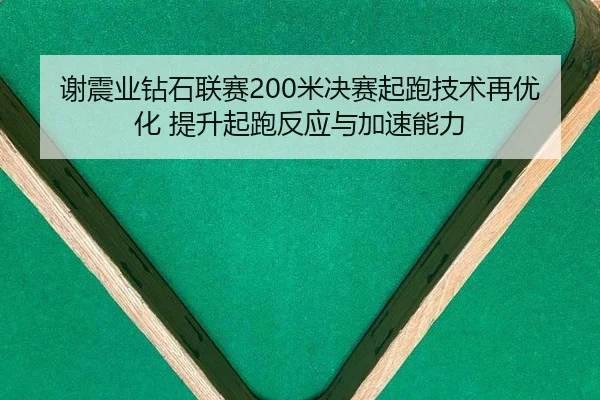 谢震业钻石联赛200米决赛起跑技术再优化 提升起跑反应与加速能力