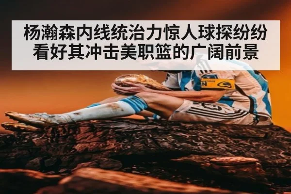 杨瀚森内线统治力惊人球探纷纷看好其冲击美职篮的广阔前景