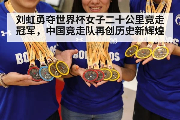 刘虹勇夺世界杯女子二十公里竞走冠军，中国竞走队再创历史新辉煌