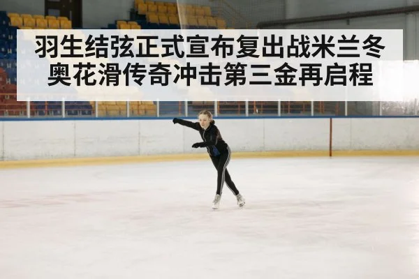 羽生结弦正式宣布复出战米兰冬奥花滑传奇冲击第三金再启程