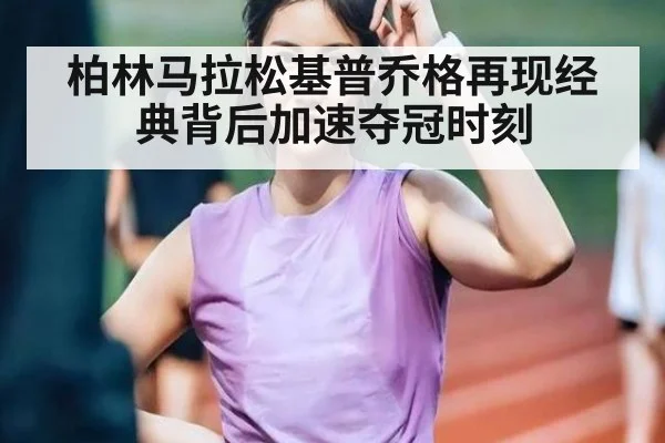 柏林马拉松基普乔格再现经典背后加速夺冠时刻