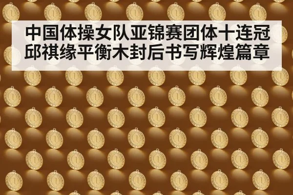 中国体操女队亚锦赛团体十连冠邱祺缘平衡木封后书写辉煌篇章