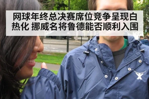 网球年终总决赛席位竞争呈现白热化 挪威名将鲁德能否顺利入围