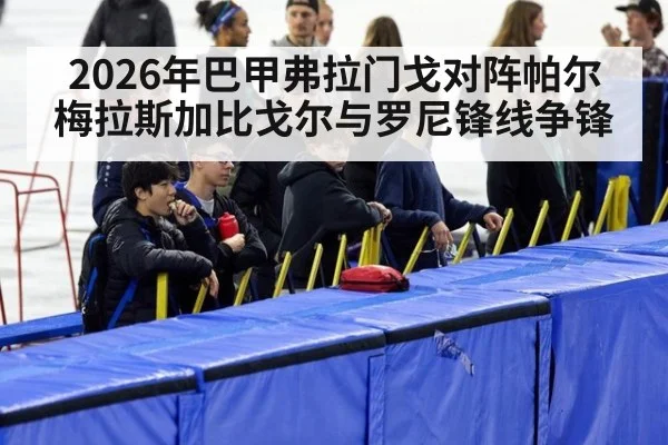 2026年巴甲弗拉门戈对阵帕尔梅拉斯加比戈尔与罗尼锋线争锋